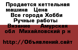 Продается кеттельная машина › Цена ­ 50 000 - Все города Хобби. Ручные работы » Вязание   . Амурская обл.,Михайловский р-н